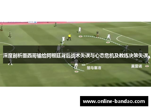 深度剖析墨西哥输给阿根廷背后战术失误与心态危机及教练决策失误