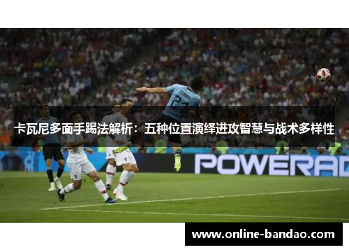 卡瓦尼多面手踢法解析：五种位置演绎进攻智慧与战术多样性